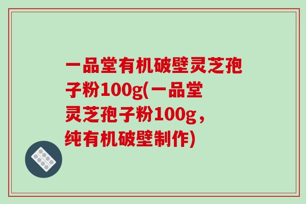 一品堂有机破壁灵芝孢子粉100g(一品堂灵芝孢子粉100g，纯有机破壁制作)