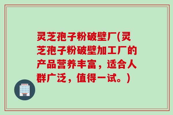 灵芝孢子粉破壁厂(灵芝孢子粉破壁加工厂的产品营养丰富，适合人群广泛，值得一试。)