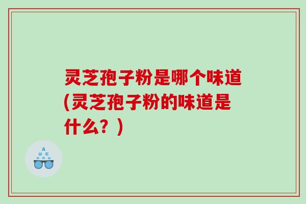 灵芝孢子粉是哪个味道(灵芝孢子粉的味道是什么？)
