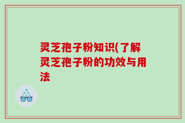 灵芝孢子粉知识(了解灵芝孢子粉的功效与用法