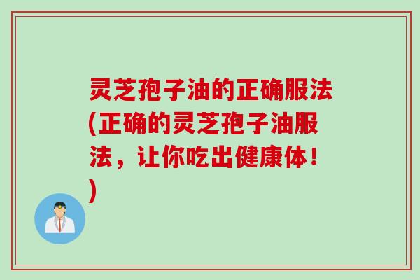 灵芝孢子油的正确服法(正确的灵芝孢子油服法，让你吃出健康体！)