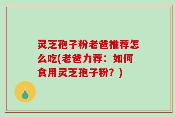 灵芝孢子粉老爸推荐怎么吃(老爸力荐：如何食用灵芝孢子粉？)