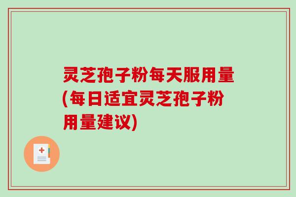 灵芝孢子粉每天服用量(每日适宜灵芝孢子粉用量建议)