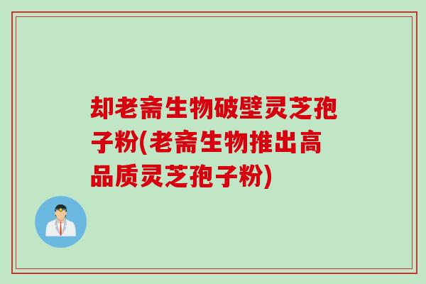 却老斋生物破壁灵芝孢子粉(老斋生物推出高品质灵芝孢子粉)
