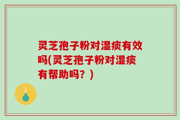 灵芝孢子粉对湿痰有效吗(灵芝孢子粉对湿痰有帮助吗？)