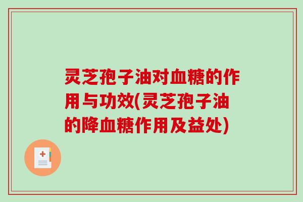 灵芝孢子油对血糖的作用与功效(灵芝孢子油的降血糖作用及益处)