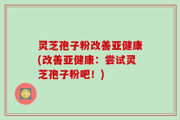 灵芝孢子粉改善(改善:尝试灵芝孢子粉吧!) 灵芝孢子粉改善(改善:尝试灵芝孢子粉吧!)