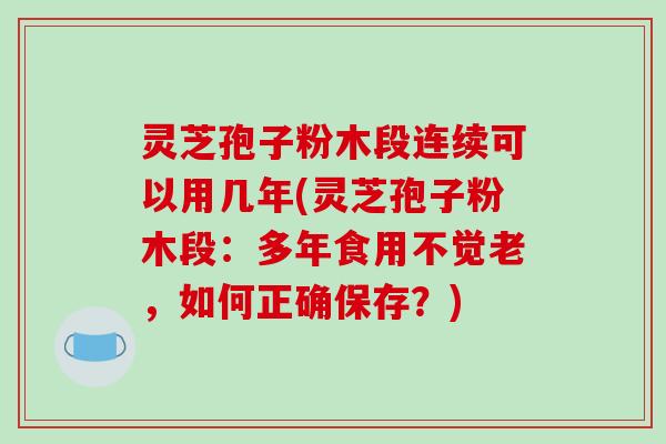 灵芝孢子粉木段连续可以用几年(灵芝孢子粉木段：多年食用不觉老，如何正确保存？)