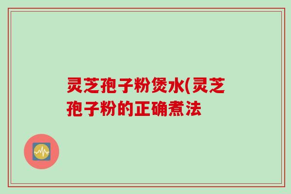 灵芝孢子粉煲水(灵芝孢子粉的正确煮法