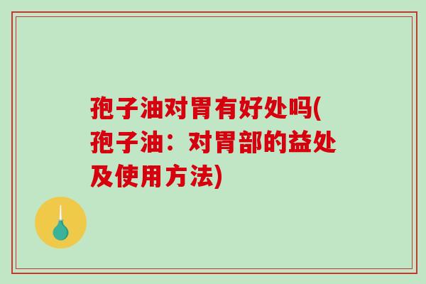 孢子油对胃有好处吗(孢子油：对胃部的益处及使用方法)