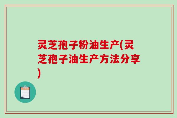 灵芝孢子粉油生产(灵芝孢子油生产方法分享)