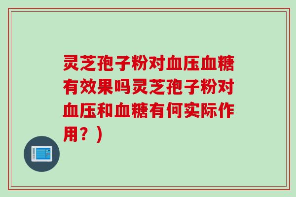灵芝孢子粉对血压血糖有效果吗灵芝孢子粉对血压和血糖有何实际作用？)