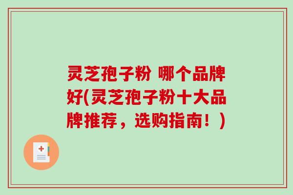 灵芝孢子粉 哪个品牌好(灵芝孢子粉十大品牌推荐，选购指南！)