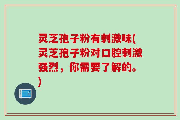 灵芝孢子粉有刺激味(灵芝孢子粉对口腔刺激强烈，你需要了解的。)