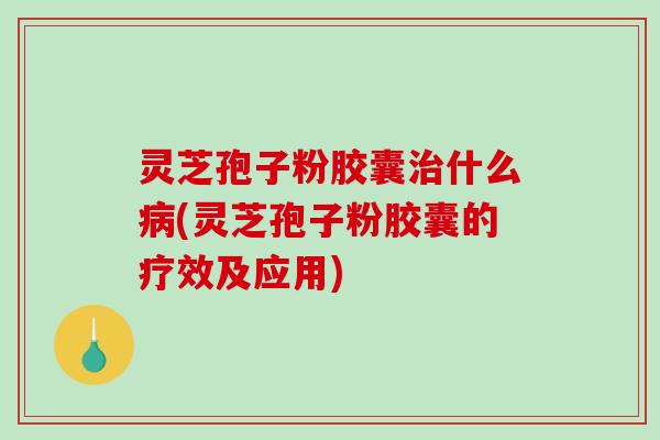 灵芝孢子粉胶囊治什么病(灵芝孢子粉胶囊的疗效及应用)
