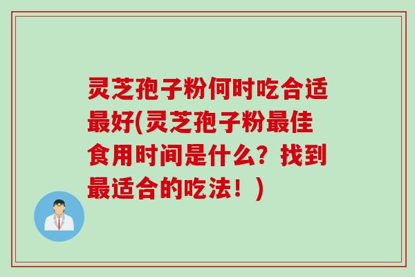 灵芝孢子粉何时吃合适最好(灵芝孢子粉最佳食用时间是什么？找到最适合的吃法！)