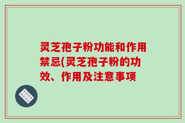 灵芝孢子粉功能和作用禁忌(灵芝孢子粉的功效、作用及注意事项
