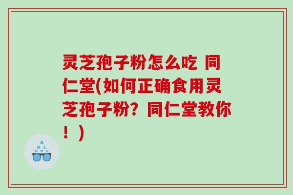 灵芝孢子粉怎么吃 同仁堂(如何正确食用灵芝孢子粉？同仁堂教你！)
