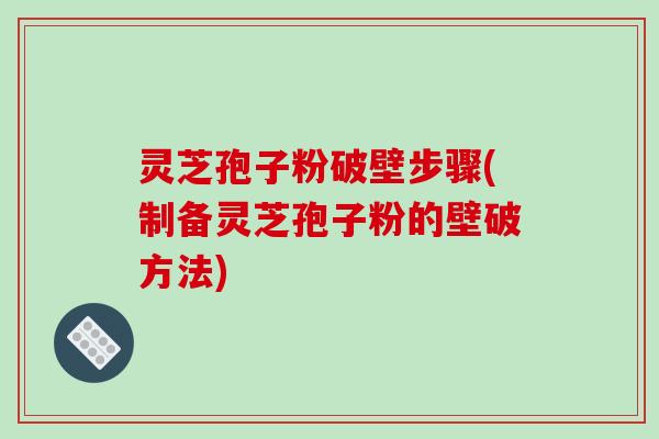 灵芝孢子粉破壁步骤(制备灵芝孢子粉的壁破方法)