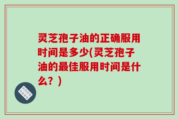 灵芝孢子油的正确服用时间是多少(灵芝孢子油的最佳服用时间是什么？)