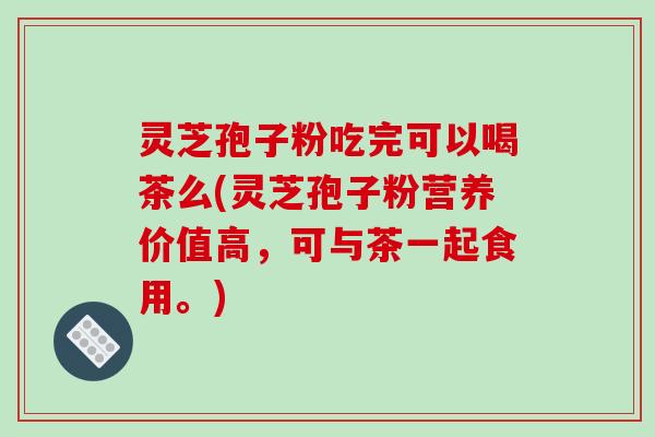 灵芝孢子粉吃完可以喝茶么(灵芝孢子粉营养价值高，可与茶一起食用。)
