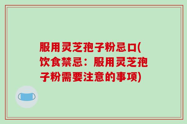 服用灵芝孢子粉忌口(饮食禁忌：服用灵芝孢子粉需要注意的事项)