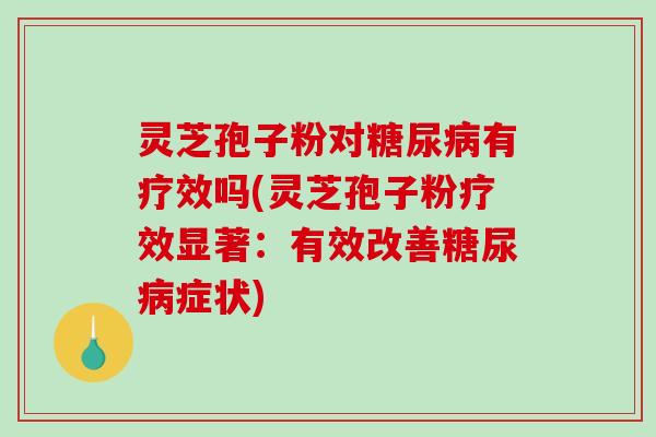 灵芝孢子粉对糖尿病有疗效吗(灵芝孢子粉疗效显著：有效改善糖尿病症状)