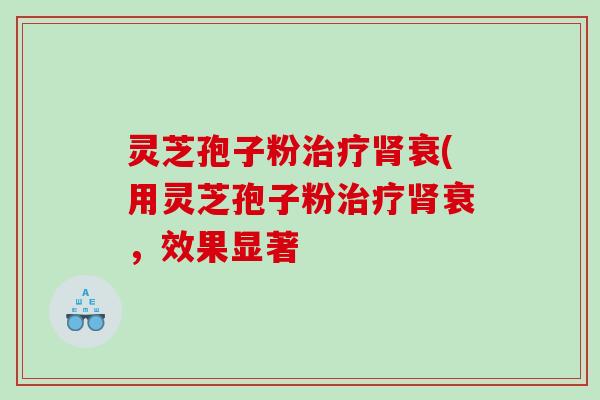 灵芝孢子粉衰(用灵芝孢子粉衰,效果显著 灵芝孢子粉衰(用灵芝孢子粉衰,效果显著