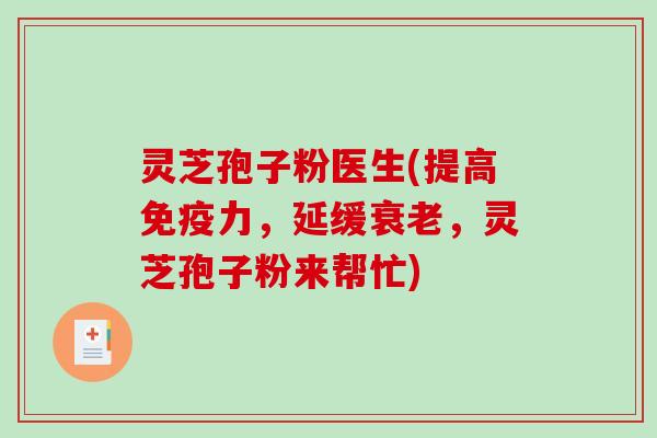 灵芝孢子粉医生(提高免疫力，延缓衰老，灵芝孢子粉来帮忙)