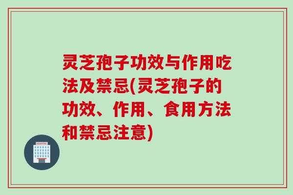 灵芝孢子功效与作用吃法及禁忌(灵芝孢子的功效、作用、食用方法和禁忌注意)