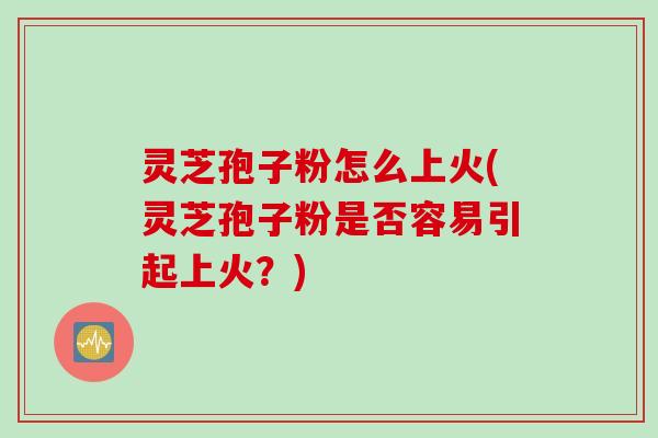 灵芝孢子粉怎么上火(灵芝孢子粉是否容易引起上火？)