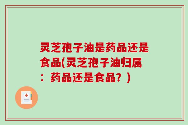 灵芝孢子油是药品还是食品(灵芝孢子油归属：药品还是食品？)