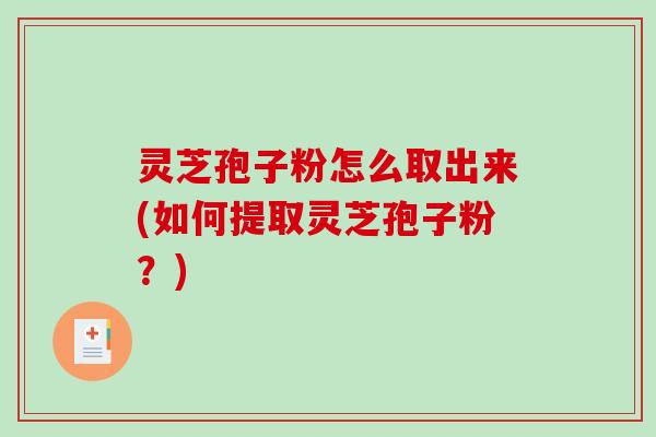 灵芝孢子粉怎么取出来(如何提取灵芝孢子粉？)