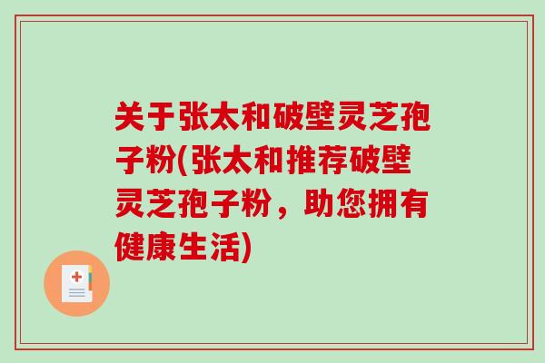 关于张太和破壁灵芝孢子粉(张太和推荐破壁灵芝孢子粉，助您拥有健康生活)