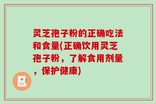灵芝孢子粉的正确吃法和食量(正确饮用灵芝孢子粉，了解食用剂量，保护健康)