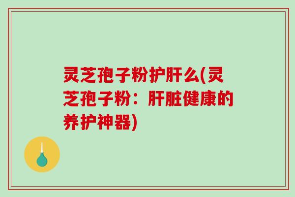 灵芝孢子粉护肝么(灵芝孢子粉：肝脏健康的养护神器)