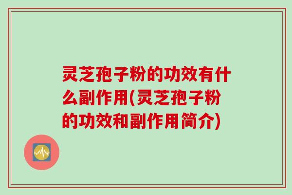 灵芝孢子粉的功效有什么副作用(灵芝孢子粉的功效和副作用简介)