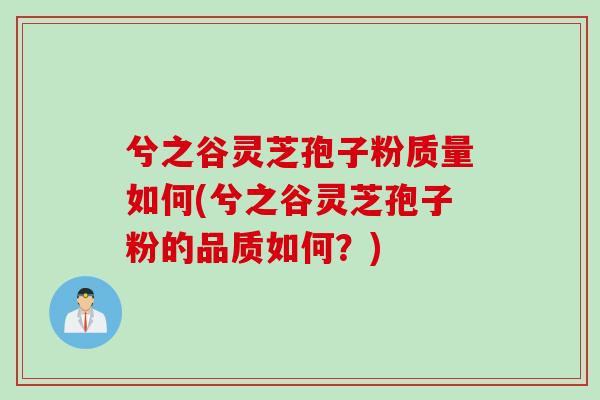 兮之谷灵芝孢子粉质量如何(兮之谷灵芝孢子粉的品质如何？)