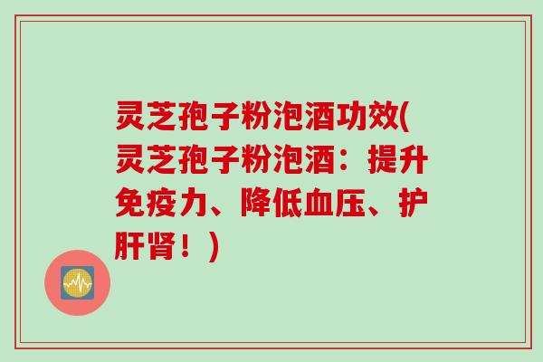 灵芝孢子粉泡酒功效(灵芝孢子粉泡酒：提升免疫力、降低血压、护肝肾！)
