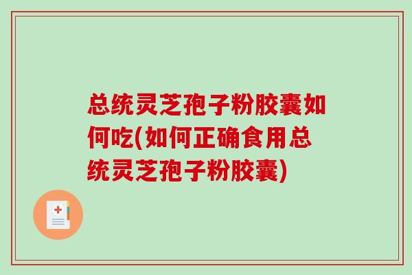 总统灵芝孢子粉胶囊如何吃(如何正确食用总统灵芝孢子粉胶囊)