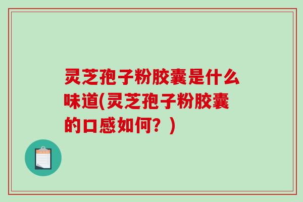 灵芝孢子粉胶囊是什么味道(灵芝孢子粉胶囊的口感如何？)