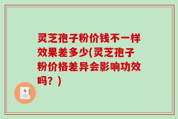 灵芝孢子粉价钱不一样效果差多少(灵芝孢子粉价格差异会影响功效吗？)