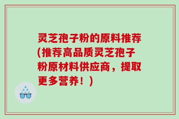 灵芝孢子粉的原料推荐(推荐高品质灵芝孢子粉原材料供应商，提取更多营养！)