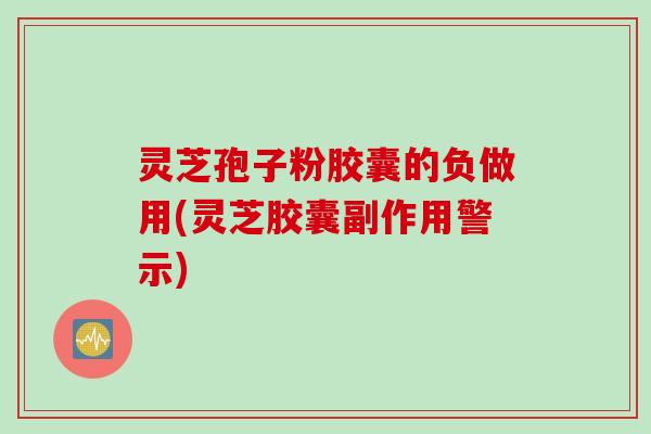 灵芝孢子粉胶囊的负做用(灵芝胶囊副作用警示)