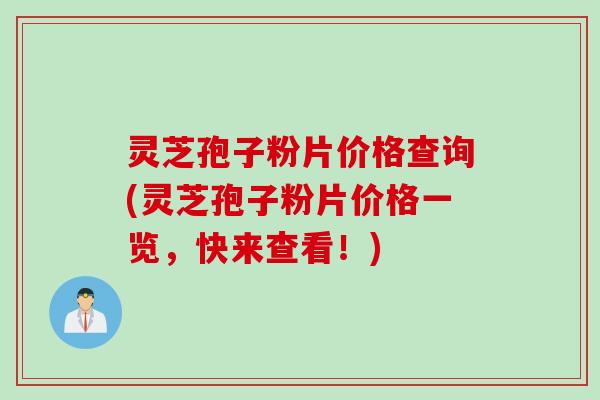 灵芝孢子粉片价格查询(灵芝孢子粉片价格一览，快来查看！)