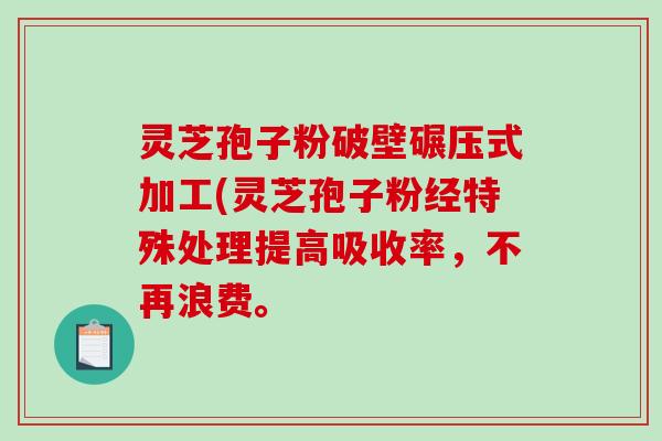 灵芝孢子粉破壁碾压式加工(灵芝孢子粉经特殊处理提高吸收率，不再浪费。