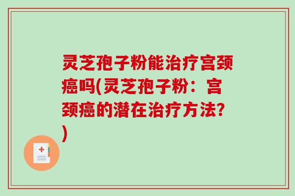 灵芝孢子粉能治疗宫颈癌吗(灵芝孢子粉：宫颈癌的潜在治疗方法？)