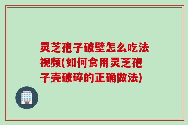 灵芝孢子破壁怎么吃法视频(如何食用灵芝孢子壳破碎的正确做法)