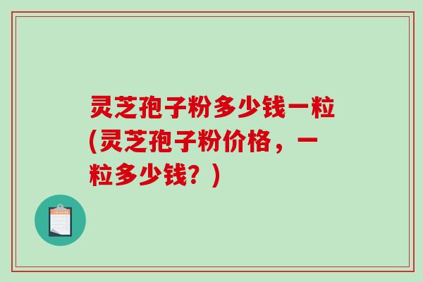 灵芝孢子粉多少钱一粒(灵芝孢子粉价格，一粒多少钱？)