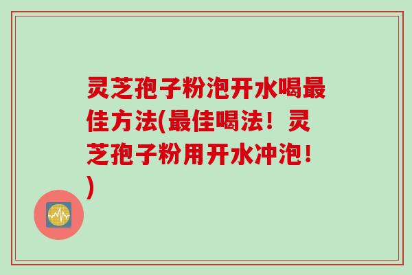 灵芝孢子粉泡开水喝最佳方法(最佳喝法！灵芝孢子粉用开水冲泡！)